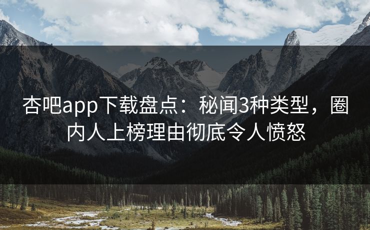 杏吧app下载盘点：秘闻3种类型，圈内人上榜理由彻底令人愤怒