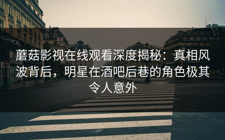 蘑菇影视在线观看深度揭秘：真相风波背后，明星在酒吧后巷的角色极其令人意外