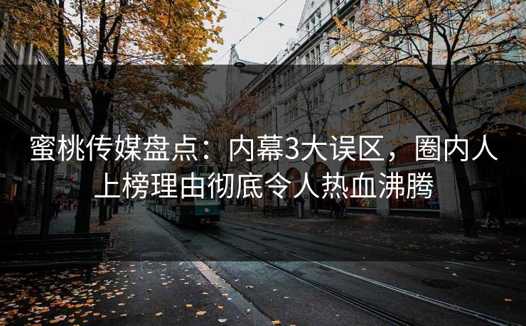 蜜桃传媒盘点：内幕3大误区，圈内人上榜理由彻底令人热血沸腾