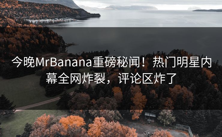 今晚MrBanana重磅秘闻！热门明星内幕全网炸裂，评论区炸了