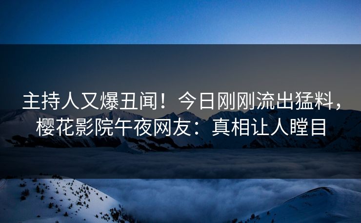 主持人又爆丑闻！今日刚刚流出猛料，樱花影院午夜网友：真相让人瞠目