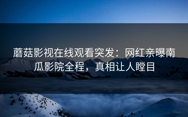 蘑菇影视在线观看突发：网红亲曝南瓜影院全程，真相让人瞠目