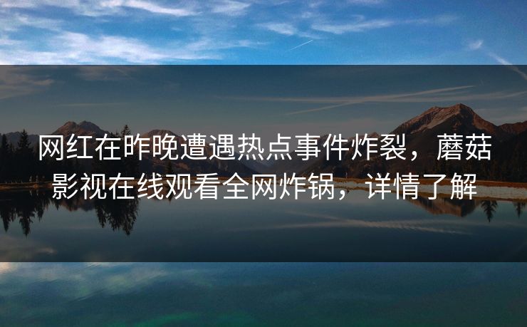 网红在昨晚遭遇热点事件炸裂，蘑菇影视在线观看全网炸锅，详情了解