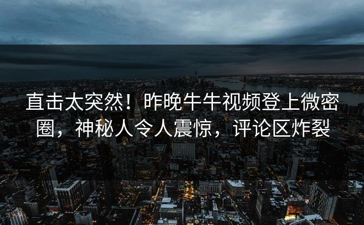 直击太突然！昨晚牛牛视频登上微密圈，神秘人令人震惊，评论区炸裂