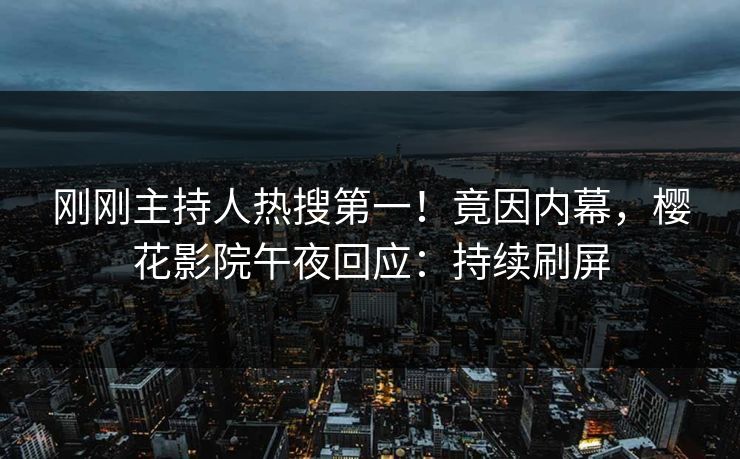刚刚主持人热搜第一！竟因内幕，樱花影院午夜回应：持续刷屏