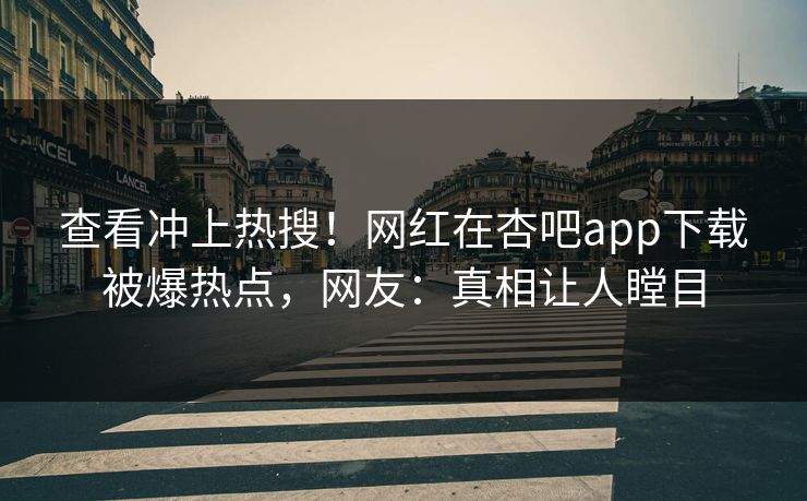 查看冲上热搜！网红在杏吧app下载被爆热点，网友：真相让人瞠目