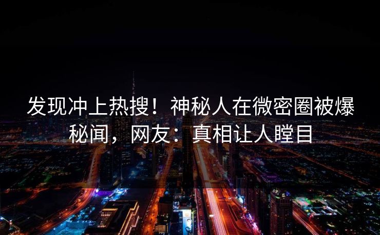 发现冲上热搜！神秘人在微密圈被爆秘闻，网友：真相让人瞠目