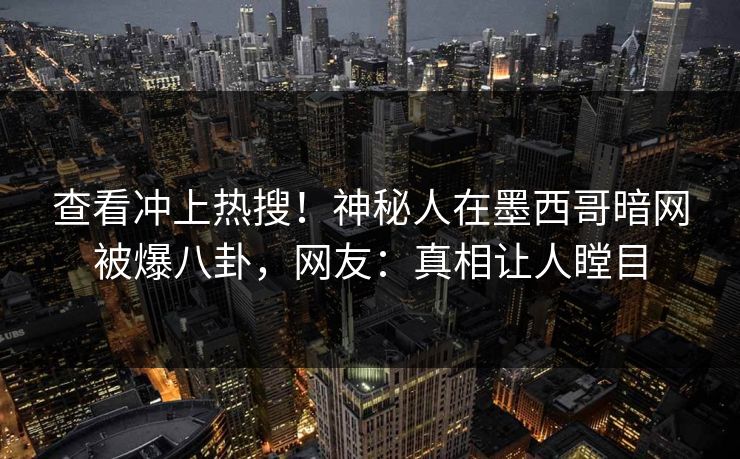 查看冲上热搜！神秘人在墨西哥暗网被爆八卦，网友：真相让人瞠目