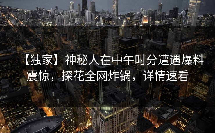 【独家】神秘人在中午时分遭遇爆料震惊，探花全网炸锅，详情速看