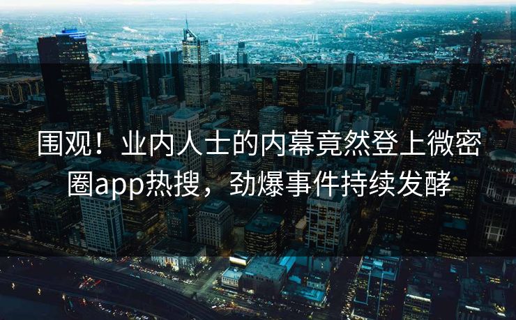 围观！业内人士的内幕竟然登上微密圈app热搜，劲爆事件持续发酵