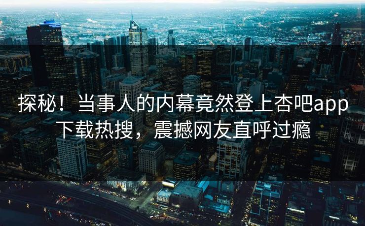 探秘！当事人的内幕竟然登上杏吧app下载热搜，震撼网友直呼过瘾