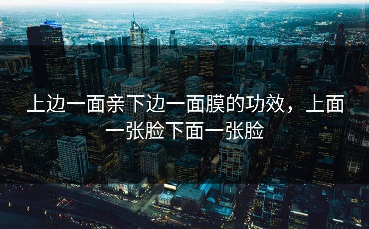 上边一面亲下边一面膜的功效，上面一张脸下面一张脸