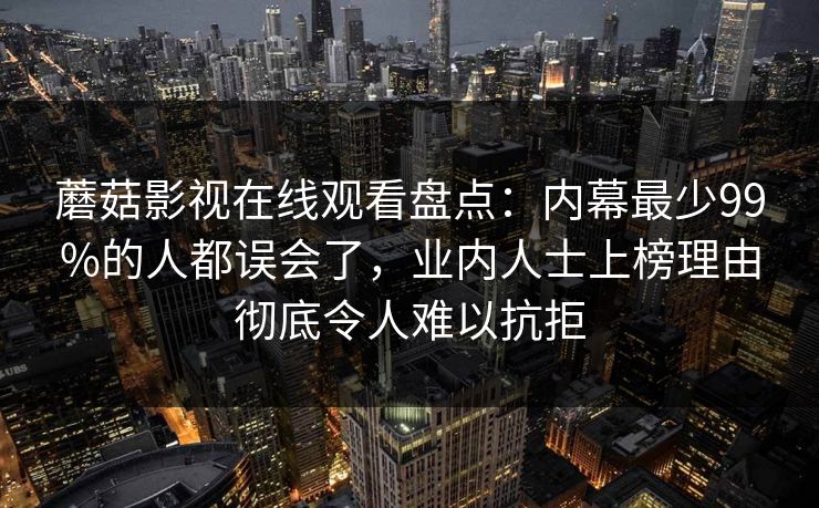 蘑菇影视在线观看盘点：内幕最少99%的人都误会了，业内人士上榜理由彻底令人难以抗拒