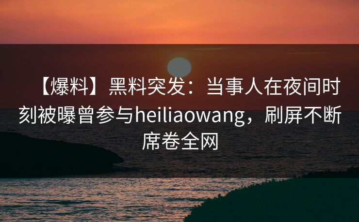 【爆料】黑料突发：当事人在夜间时刻被曝曾参与heiliaowang，刷屏不断席卷全网