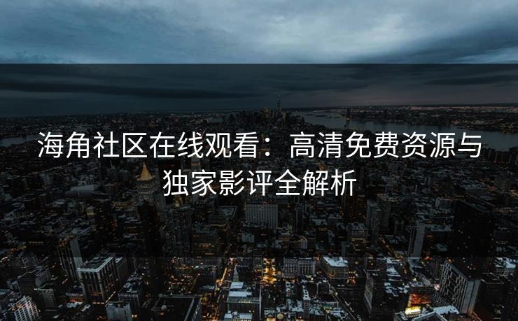 海角社区在线观看：高清免费资源与独家影评全解析