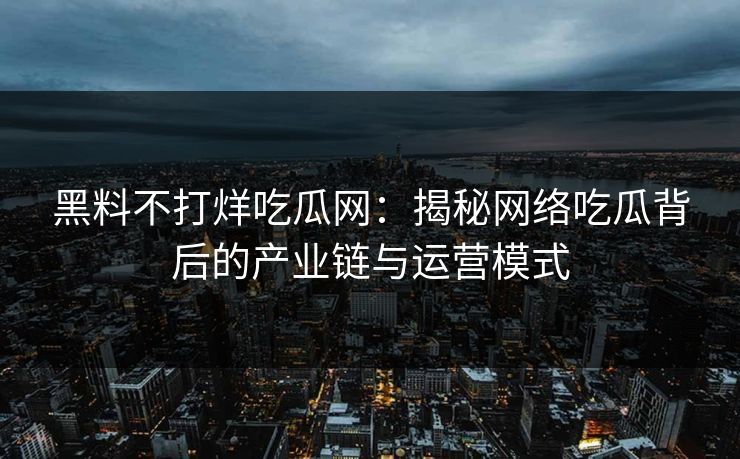 黑料不打烊吃瓜网：揭秘网络吃瓜背后的产业链与运营模式