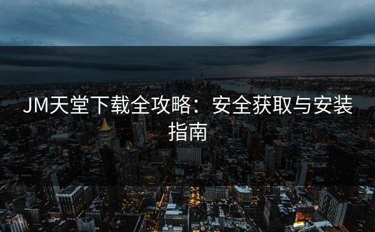 JM天堂下载全攻略：安全获取与安装指南