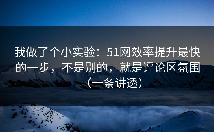 我做了个小实验：51网效率提升最快的一步，不是别的，就是评论区氛围（一条讲透）