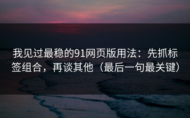 我见过最稳的91网页版用法:先抓标签组合,再谈其他(最后一句最关键) 我见过最稳的91网页版用法:先抓标签组合,再谈其他(最后一句最关键)