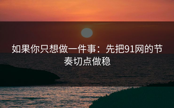 如果你只想做一件事:先把91网的节奏切点做稳 如果你只想做一件事:先把91网的节奏切点做稳