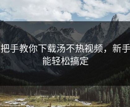 手把手教你下载汤不热视频，新手也能轻松搞定