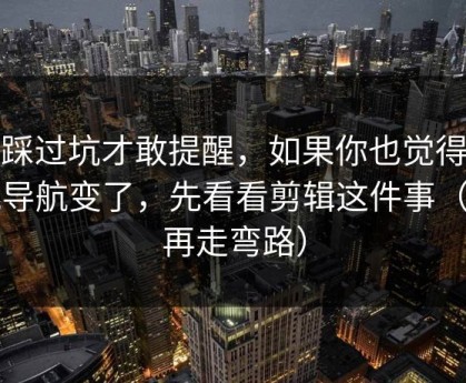 我踩过坑才敢提醒，如果你也觉得蜜桃导航变了，先看看剪辑这件事（别再走弯路）