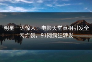 明星一语惊人：电影天堂真相引发全网炸裂，91网疯狂转发