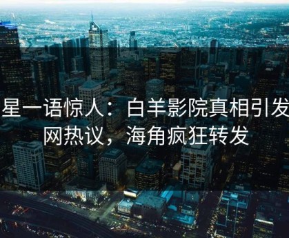 明星一语惊人：白羊影院真相引发全网热议，海角疯狂转发