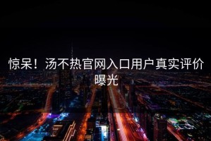 惊呆！汤不热官网入口用户真实评价曝光