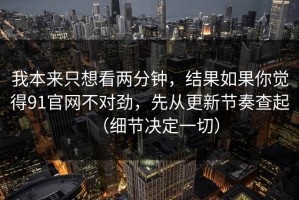 我本来只想看两分钟，结果如果你觉得91官网不对劲，先从更新节奏查起（细节决定一切）