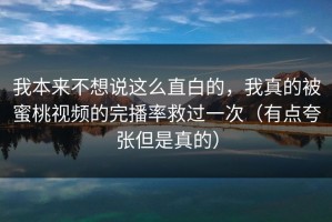 我本来不想说这么直白的，我真的被蜜桃视频的完播率救过一次（有点夸张但是真的）