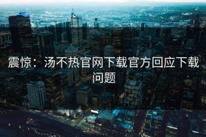 震惊：汤不热官网下载官方回应下载问题