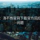 震惊：汤不热官网下载官方回应下载问题