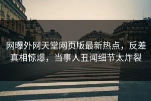 网曝外网天堂网页版最新热点，反差真相惊爆，当事人丑闻细节太炸裂