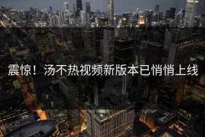 震惊！汤不热视频新版本已悄悄上线