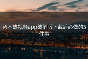汤不热视频app破解版下载后必做的5件事