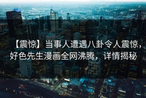 【震惊】当事人遭遇八卦令人震惊，好色先生漫画全网沸腾，详情揭秘