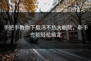 手把手教你下载汤不热大剧院，新手也能轻松搞定