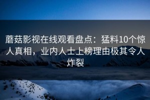 蘑菇影视在线观看盘点：猛料10个惊人真相，业内人士上榜理由极其令人炸裂
