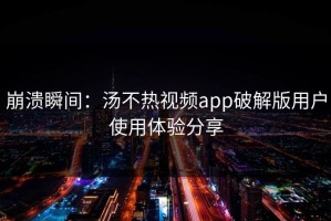 崩溃瞬间：汤不热视频app破解版用户使用体验分享