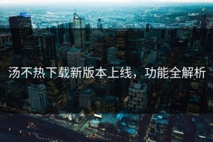 汤不热下载新版本上线，功能全解析