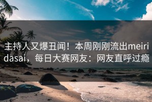 主持人又爆丑闻！本周刚刚流出meiridasai，每日大赛网友：网友直呼过瘾