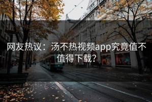 网友热议：汤不热视频app究竟值不值得下载？