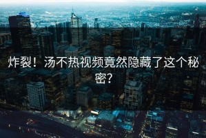 炸裂！汤不热视频竟然隐藏了这个秘密？