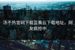 汤不热官网下载蓝奏云下载地址，网友疯抢中