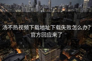 汤不热视频下载地址下载失败怎么办？官方回应来了