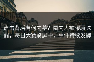 点击背后有何内幕？圈内人被曝原味阁，每日大赛刷屏中，事件持续发酵