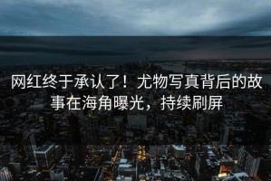 网红终于承认了！尤物写真背后的故事在海角曝光，持续刷屏