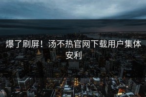 爆了刷屏！汤不热官网下载用户集体安利