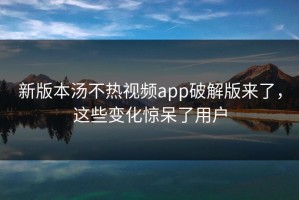 新版本汤不热视频app破解版来了，这些变化惊呆了用户